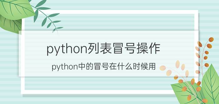 python列表冒号操作 python中的冒号在什么时候用，具体含义是什么？